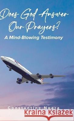 Does God Answer Our Prayers?: A Mind-Blowing Testimony Constantine Ngara, PhD   9780228894919