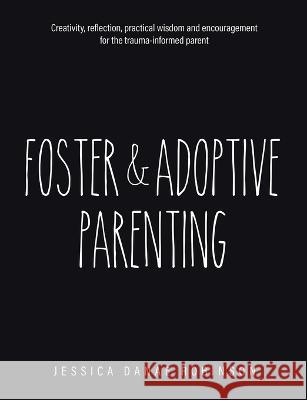 Foster & Adoptive Parenting: Creativity, reflection, practical wisdom and encouragement for the trauma informed parent Jessica Danae Robinson   9780228895640 Tellwell Talent