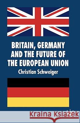 Britain, Germany and the Future of the European Union Christian Schweiger 9780230008090 Palgrave MacMillan