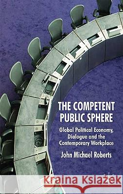 The Competent Public Sphere: Global Political Economy, Dialogue and the Contemporary Workplace Roberts, J. 9780230008731 Palgrave MacMillan