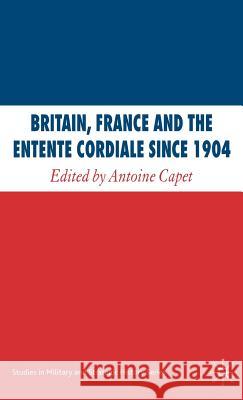 Britain, France and the Entente Cordiale Since 1904 Antoine Capet 9780230009028 Palgrave MacMillan