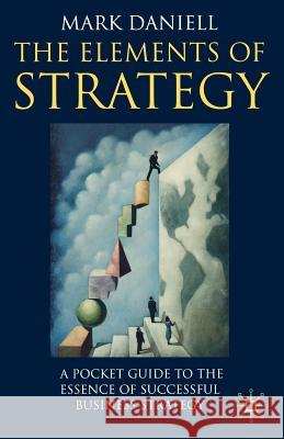 The Elements of Strategy: A Pocket Guide to the Essence of Successful Business Strategy Daniell, M. 9780230009066