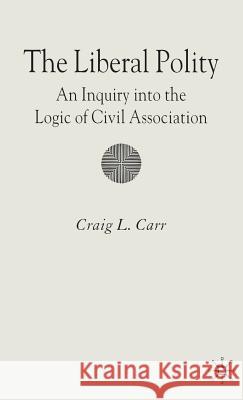 The Liberal Polity: An Inquiry Into the Logic of Civil Association Carr, C. 9780230019645 Palgrave MacMillan