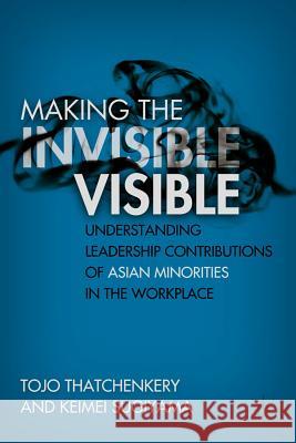 Making the Invisible Visible: Understanding Leadership Contributions of Asian Minorities in the Workplace Thatchenkery, T. 9780230103061 Palgrave MacMillan