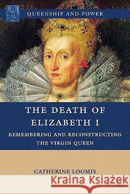 The Death of Elizabeth I: Remembering and Reconstructing the Virgin Queen Loomis, C. 9780230104129 Palgrave MacMillan