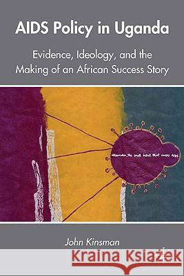 AIDS Policy in Uganda: Evidence, Ideology, and the Making of an African Success Story Kinsman, J. 9780230104280 Palgrave MacMillan