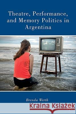 Theatre, Performance, and Memory Politics in Argentina Brenda Werth 9780230104341 Palgrave MacMillan