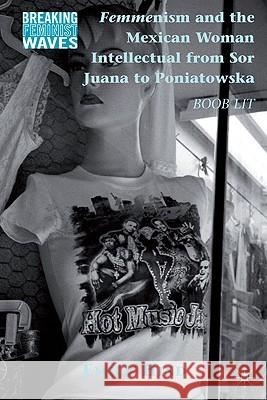 Femmenism and the Mexican Woman Intellectual from Sor Juana to Poniatowska: Boob Lit Hind, Emily 9780230104464 Palgrave MacMillan