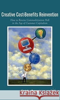 Creative Cost-Benefits Reinvention: How to Reverse Commoditization Hell in the Age of Customer Capitalism Dussart, C. 9780230105300
