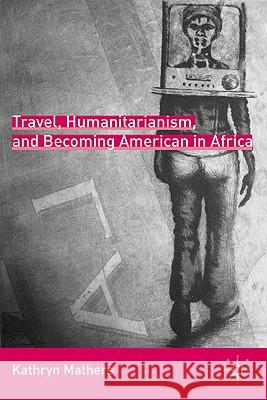 Travel, Humanitarianism, and Becoming American in Africa Kathryn Frances Mathers 9780230108066 Palgrave MacMillan