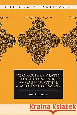 Vernacular and Latin Literary Discourses of the Muslim Other in Medieval Germany Jerold C. Frakes 9780230110878 Palgrave MacMillan