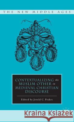 Contextualizing the Muslim Other in Medieval Christian Discourse Jerold C. Frakes 9780230111431 Palgrave MacMillan