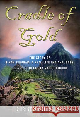 Cradle of Gold: The Story of Hiram Bingham, a Real-Life Indiana Jones, and the Search for Machu Picchu Christopher Heaney 9780230112049 St. Martin's Press