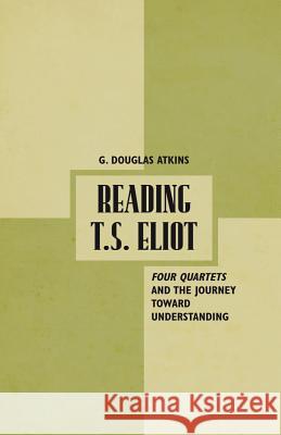 Reading T.S. Eliot: Four Quartets and the Journey Towards Understanding Atkins, G. 9780230112483 Palgrave MacMillan