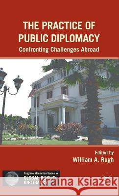 The Practice of Public Diplomacy: Confronting Challenges Abroad Rugh, W. 9780230113220