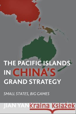 The Pacific Islands in China's Grand Strategy: Small States, Big Games Yang, J. 9780230113237 Palgrave MacMillan