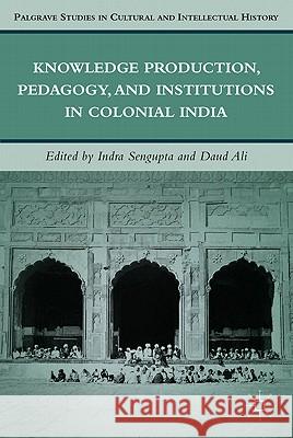 Knowledge Production, Pedagogy, and Institutions in Colonial India Daud Ali Indra Sengupta 9780230113374 Palgrave MacMillan
