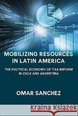 Mobilizing Resources in Latin America: The Political Economy of Tax Reform in Chile and Argentina Sanchez, O. 9780230114463 Palgrave MacMillan