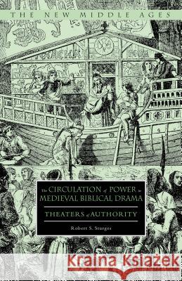 The Circulation of Power in Medieval Biblical Drama: Theaters of Authority Sturges, Robert S. 9780230115781