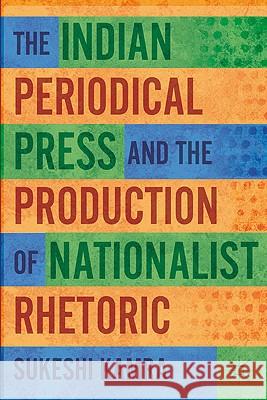 The Indian Periodical Press and the Production of Nationalist Rhetoric Sukeshi Kamra 9780230116597 Palgrave MacMillan