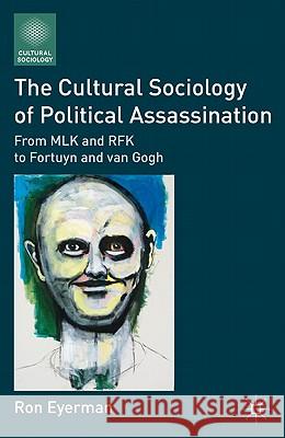 The Cultural Sociology of Political Assassination: From MLK and RFK to Fortuyn and Van Gogh Eyerman, R. 9780230118225