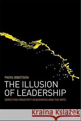 The Illusion of Leadership: Directing Creativity in Business and the Arts Ibbotson, P. 9780230201996 0