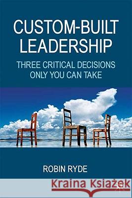 Custom-Built Leadership: Three Critical Decisions Only You Can Take Ryde, R. 9780230202597 PALGRAVE MACMILLAN