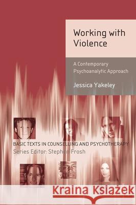 Working with Violence: A Contemporary Psychoanalytic Approach Jessica Yakeley 9780230203631