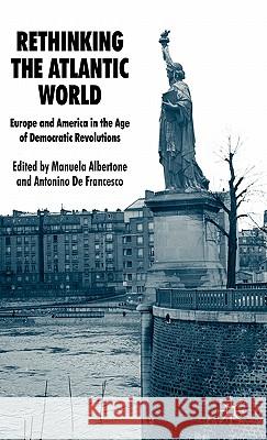 Rethinking the Atlantic World: Europe and America in the Age of Democratic Revolutions Albertone, Manuela 9780230206786