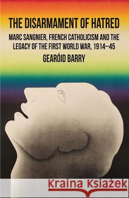 The Disarmament of Hatred: Marc Sangnier, French Catholicism and the Legacy of the First World War, 1914-45 Barry, G. 9780230218253