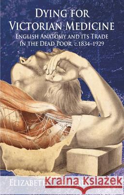 Dying for Victorian Medicine: English Anatomy and Its Trade in the Dead Poor, c. 1834-1929 Hurren, E. 9780230219663 