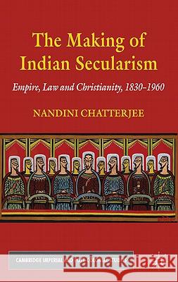 The Making of Indian Secularism: Empire, Law and Christianity, 1830-1960 Chatterjee, N. 9780230220058