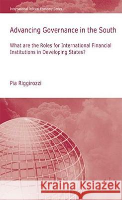 Advancing Governance in the South: What Roles for International Financial Institutions in Developing States? Riggirozzi, P. 9780230220119