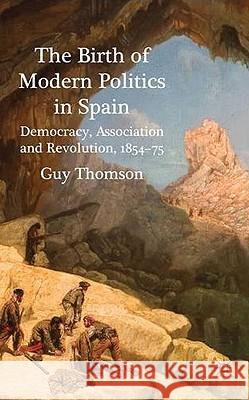 The Birth of Modern Politics in Spain: Democracy, Association and Revolution, 1854-75 Thomson, G. 9780230222021 0
