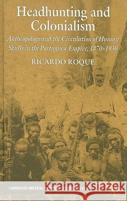 Headhunting and Colonialism: Anthropology and the Circulation of Human Skulls in the Portuguese Empire, 1870-1930 Roque, R. 9780230222052 Palgrave MacMillan