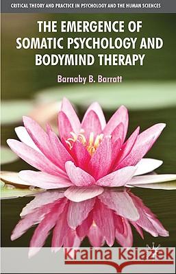 The Emergence of Somatic Psychology and Bodymind Therapy Barnaby Barratt 9780230222168