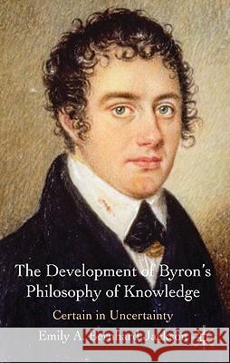 The Development of Byron's Philosophy of Knowledge: Certain in Uncertainty Bernhard Jackson, Emily A. 9780230231511