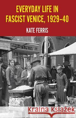 Everyday Life in Fascist Venice, 1929-40 Kate Ferris Ferris 9780230232860