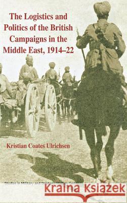 The Logistics and Politics of the British Campaigns in the Middle East, 1914-22 Kristian Coate 9780230233003 Palgrave MacMillan