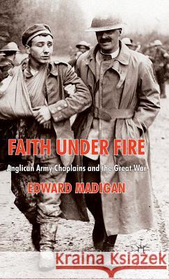 Faith Under Fire: Anglican Army Chaplains and the Great War Madigan, Edward 9780230237452 Palgrave MacMillan