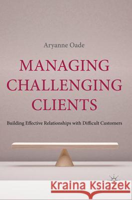 Managing Challenging Clients: Building Effective Relationships with Difficult Customers Oade, A. 9780230238428 0