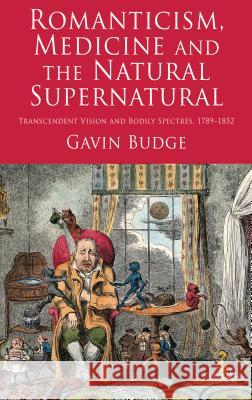 Romanticism, Medicine and the Natural Supernatural: Transcendent Vision and Bodily Spectres, 1789-1852 Budge, Gavin 9780230238466