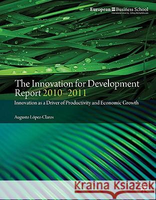 The Innovation for Development Report 2010-2011 : Innovation as a Driver of Productivity and Economic Growth Augusto Lopez-Claros 9780230239678 Palgrave MacMillan