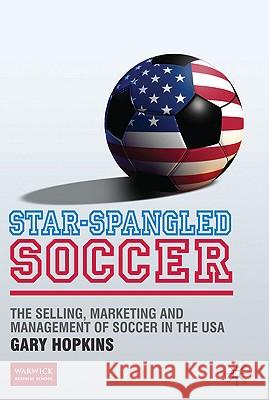 Star-Spangled Soccer: The Selling, Marketing and Management of Soccer in the USA Hopkins, G. 9780230239739 0