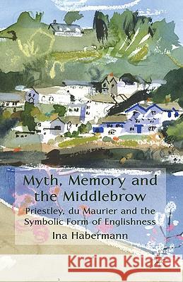 Myth, Memory and the Middlebrow: Priestley, du Maurier and the Symbolic Form of Englishness Habermann, I. 9780230241367 Palgrave MacMillan