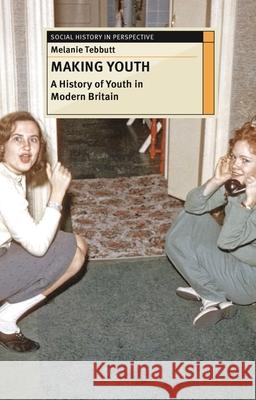 Making Youth: A History of Youth in Modern Britain Tebbutt, Melanie 9780230243101 Palgrave MacMillan