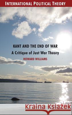 Kant and the End of War: A Critique of Just War Theory Williams, Howard 9780230244207 International Political Theory