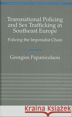 Transnational Policing and Sex Trafficking in Southeast Europe: Policing the Imperialist Chain Papanicolaou, Georgios 9780230246126