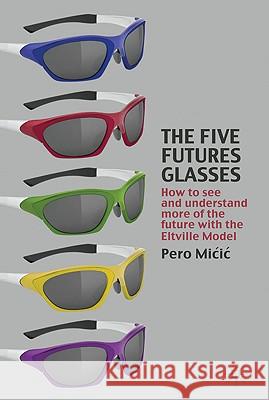 The Five Futures Glasses: How to See and Understand More of the Future with the Eltville Model MICIC, P. 9780230247055 0