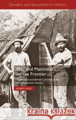 Men and Manliness on the Frontier: Queensland and British Columbia in the Mid-Nineteenth Century Hogg, R. 9780230250178 Palgrave MacMillan